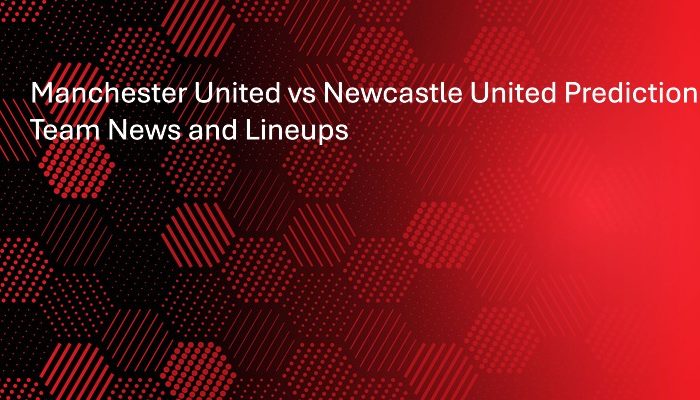 Manchester United vs Newcastle United Prediction, Team News and Lineups